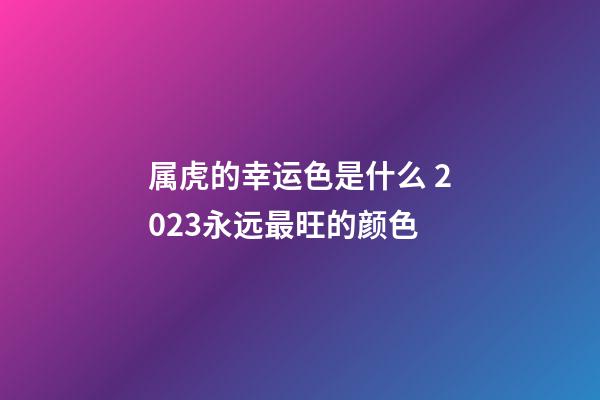 属虎的幸运色是什么 2023永远最旺的颜色